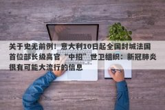 关于史无前例！意大利10日起全国封城法国首位部长级高官“中招”世卫组织：新冠肺炎很有可能大流行的信息
