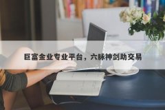 巨富金业专业平台，六脉神剑助交易