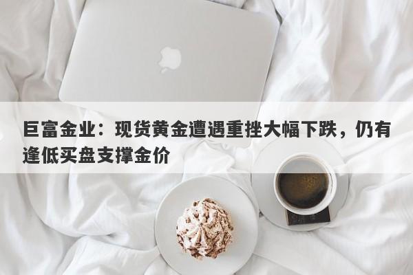巨富金业：现货黄金遭遇重挫大幅下跌，仍有逢低买盘支撑金价