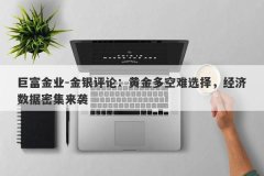 巨富金业-金银评论：黄金多空难选择，经济数据密集来袭