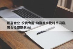 巨富金业-投资专题:纳指跳水比特币闪崩,黄金投资新航向！