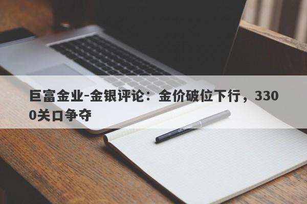 巨富金业-金银评论：金价破位下行，3300关口争夺