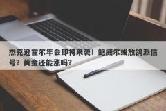 杰克逊霍尔年会即将来袭！鲍威尔或放鸽派信号？黄金还能涨吗？