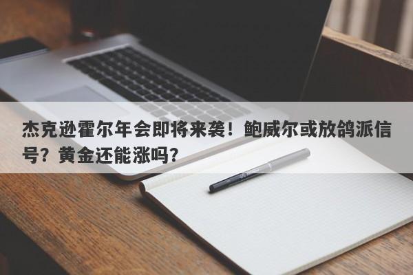 杰克逊霍尔年会即将来袭！鲍威尔或放鸽派信号？黄金还能涨吗？