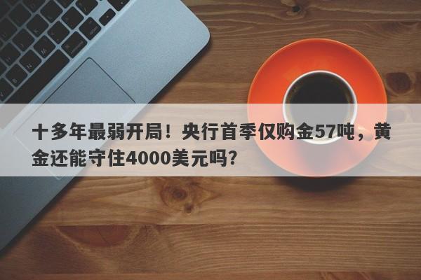 十多年最弱开局！央行首季仅购金57吨，黄金还能守住4000美元吗？