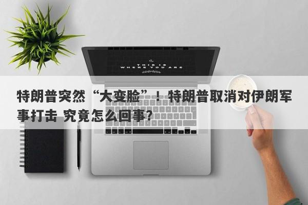 特朗普突然“大变脸”！特朗普取消对伊朗军事打击 究竟怎么回事？