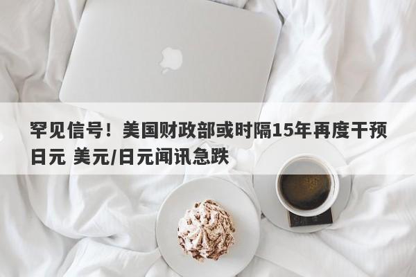 罕见信号!美国财政部或时隔15年再度干预日元 美元/日元闻讯急跌