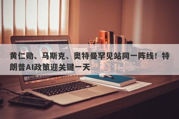 黄仁勋、马斯克、奥特曼罕见站同一阵线！特朗普AI政策迎关键一天