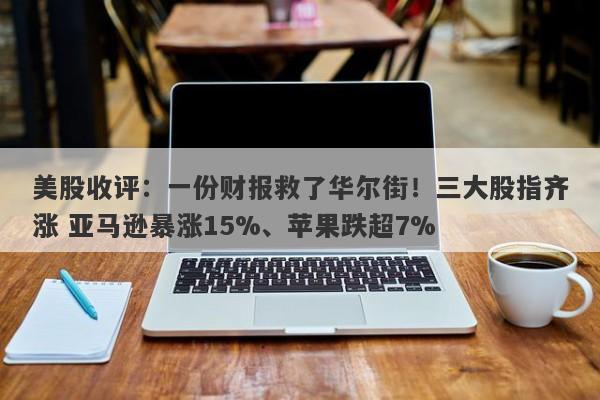 美股收评：一份财报救了华尔街！三大股指齐涨 亚马逊暴涨15%、苹果跌超7%