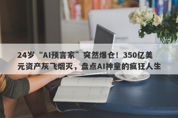 24岁“AI预言家”突然爆仓！350亿美元资产灰飞烟灭，盘点AI神童的疯狂人生