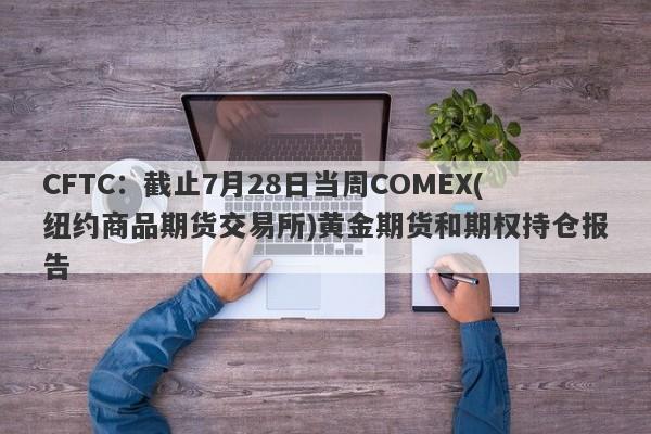 CFTC：截止7月28日当周COMEX(纽约商品期货交易所)黄金期货和期权持仓报告