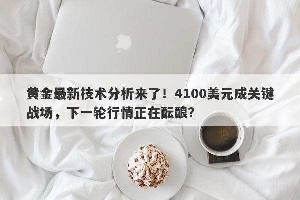 黄金最新技术分析来了!4100美元成关键战场,下一轮行情正在酝酿?