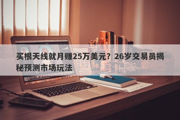 买根天线就月赚25万美元？26岁交易员揭秘预测市场玩法