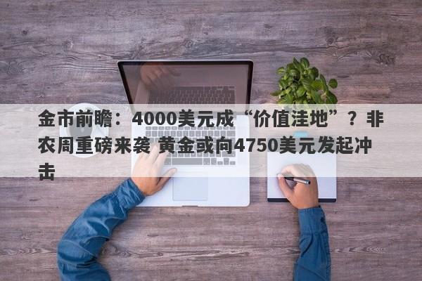 金市前瞻：4000美元成“价值洼地”？非农周重磅来袭 黄金或向4750美元发起冲击