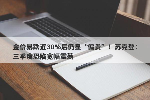 金价暴跌近30%后仍显“偏贵”！苏克登：三季度恐陷宽幅震荡