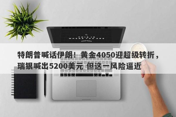特朗普喊话伊朗！黄金4050迎超级转折，瑞银喊出5200美元 但这一风险逼近
