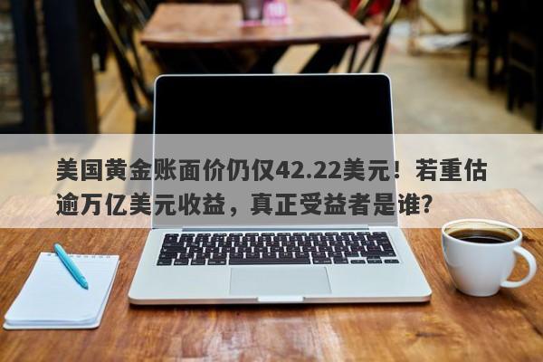美国黄金账面价仍仅42.22美元！若重估逾万亿美元收益，真正受益者是谁？
