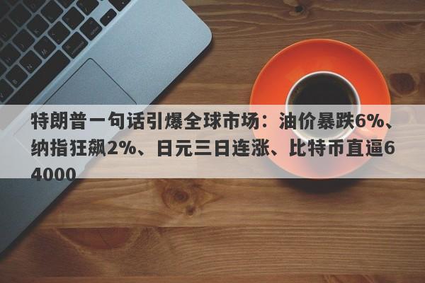 特朗普一句话引爆全球市场:油价暴跌6%、纳指狂飙2%、日元三日连涨、比特币直逼64000