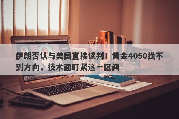伊朗否认与美国直接谈判！黄金4050找不到方向，技术面盯紧这一区间
