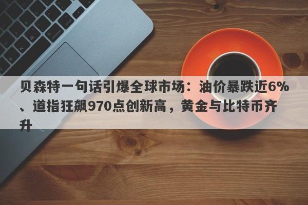 贝森特一句话引爆全球市场：油价暴跌近6%、道指狂飙970点创新高，黄金与比特币齐升