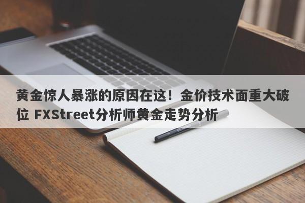 黄金惊人暴涨的原因在这！金价技术面重大破位 FXStreet分析师黄金走势分析
