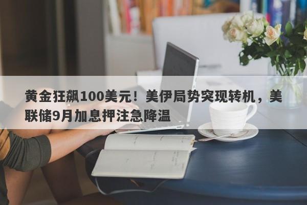 黄金狂飙100美元！美伊局势突现转机，美联储9月加息押注急降温