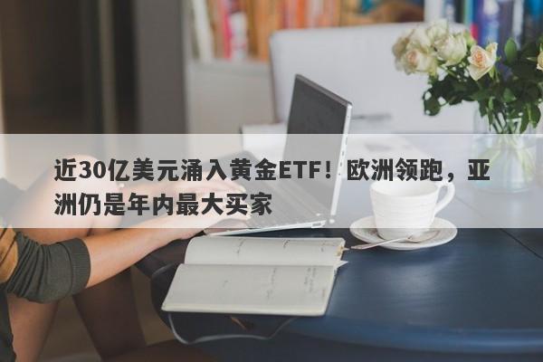 近30亿美元涌入黄金ETF！欧洲领跑，亚洲仍是年内最大买家