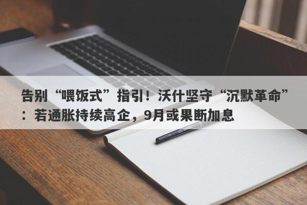 告别“喂饭式”指引！沃什坚守“沉默革命”：若通胀持续高企，9月或果断加息