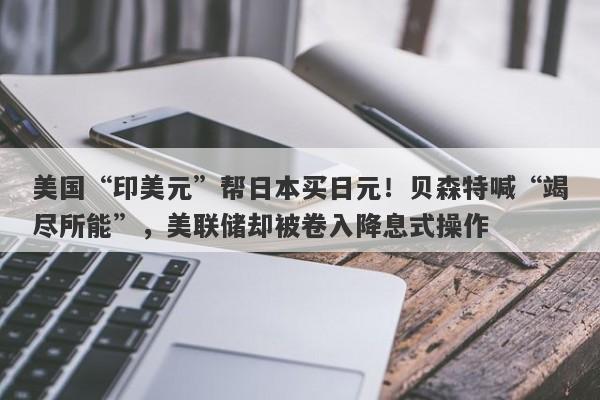 美国“印美元”帮日本买日元！贝森特喊“竭尽所能”，美联储却被卷入降息式操作