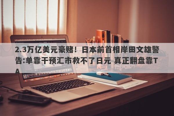 2.3万亿美元豪赌！日本前首相岸田文雄警告:单靠干预汇市救不了日元 真正翻盘靠TA