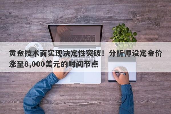 黄金技术面实现决定性突破！分析师设定金价涨至8,000美元的时间节点