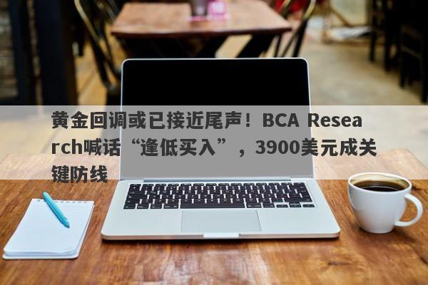 黄金回调或已接近尾声！BCA Research喊话“逢低买入”，3900美元成关键防线