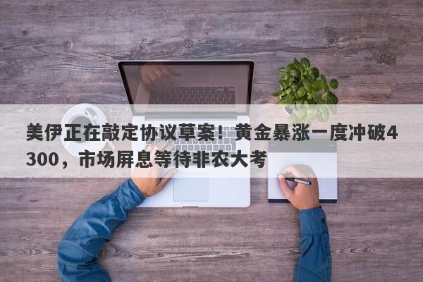 美伊正在敲定协议草案！黄金暴涨一度冲破4300，市场屏息等待非农大考