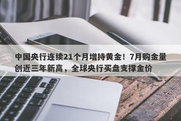 中国央行连续21个月增持黄金！7月购金量创近三年新高，全球央行买盘支撑金价