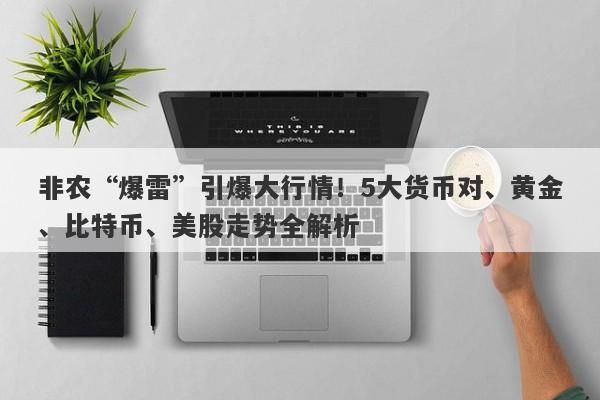 非农“爆雷”引爆大行情！5大货币对、黄金、比特币、美股走势全解析