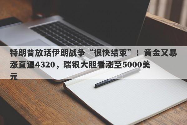 特朗普放话伊朗战争“很快结束”！黄金又暴涨直逼4320，瑞银大胆看涨至5000美元