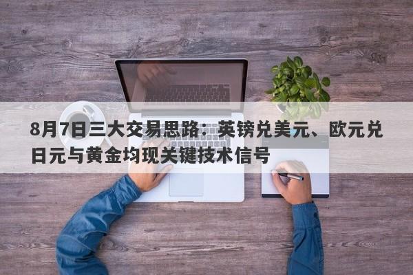 8月7日三大交易思路：英镑兑美元、欧元兑日元与黄金均现关键技术信号