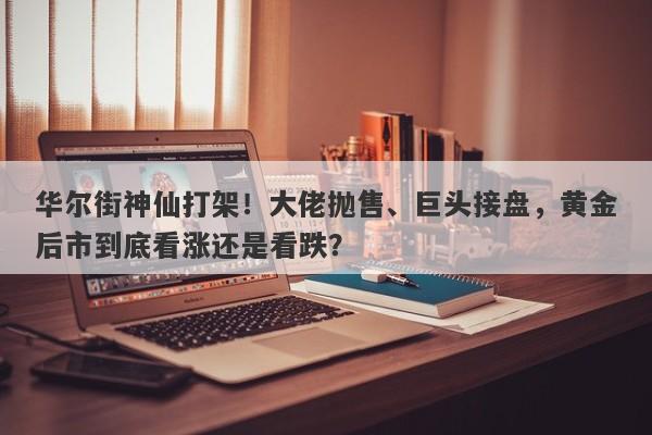 华尔街神仙打架！大佬抛售、巨头接盘，黄金后市到底看涨还是看跌？