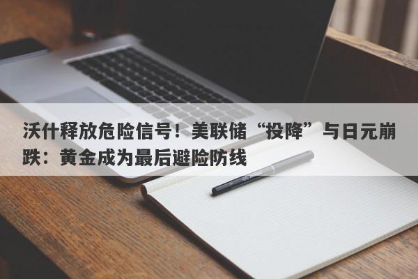 沃什释放危险信号！美联储“投降”与日元崩跌：黄金成为最后避险防线