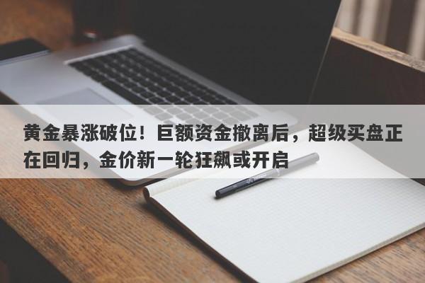 黄金暴涨破位！巨额资金撤离后，超级买盘正在回归，金价新一轮狂飙或开启