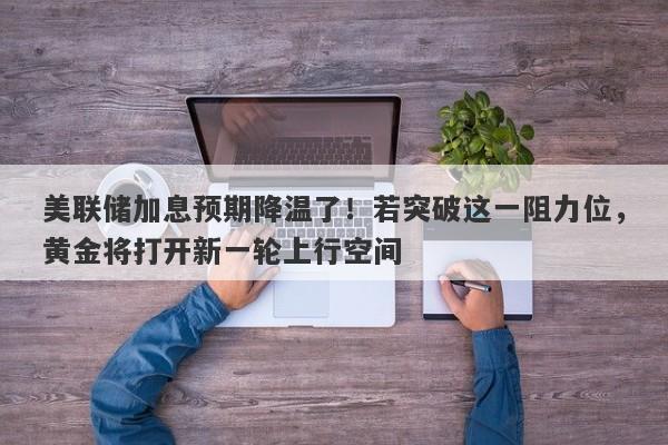 美联储加息预期降温了！若突破这一阻力位，黄金将打开新一轮上行空间