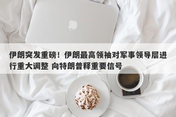 伊朗突发重磅！伊朗最高领袖对军事领导层进行重大调整 向特朗普释重要信号