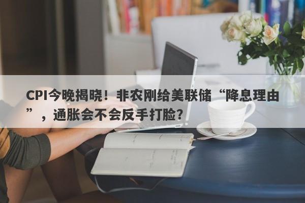 CPI今晚揭晓！非农刚给美联储“降息理由”，通胀会不会反手打脸？
