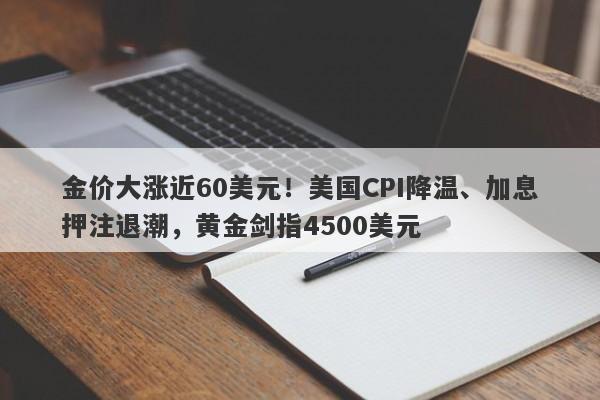 金价大涨近60美元！美国CPI降温、加息押注退潮，黄金剑指4500美元