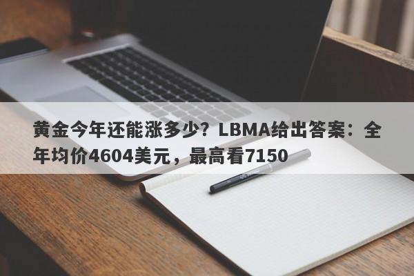 黄金今年还能涨多少？LBMA给出答案：全年均价4604美元，最高看7150
