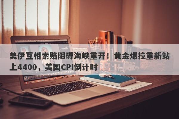 美伊互相索赔阻碍海峡重开！黄金爆拉重新站上4400，美国CPI倒计时
