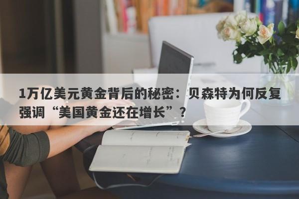 1万亿美元黄金背后的秘密：贝森特为何反复强调“美国黄金还在增长”？