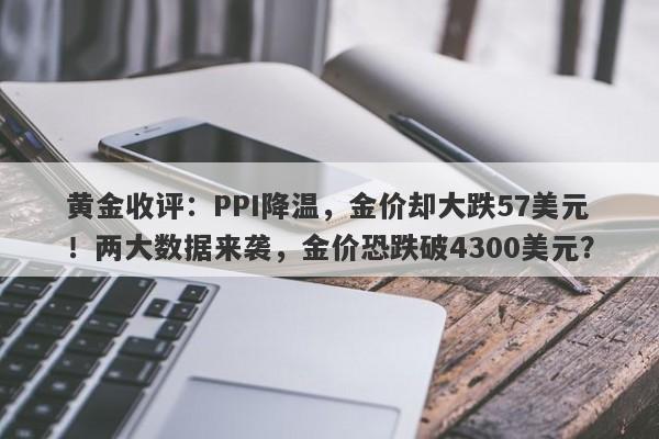 黄金收评：PPI降温，金价却大跌57美元！两大数据来袭，金价恐跌破4300美元？