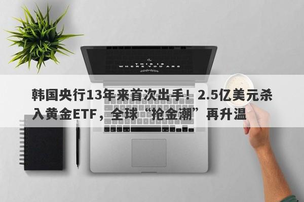 韩国央行13年来首次出手！2.5亿美元杀入黄金ETF，全球“抢金潮”再升温