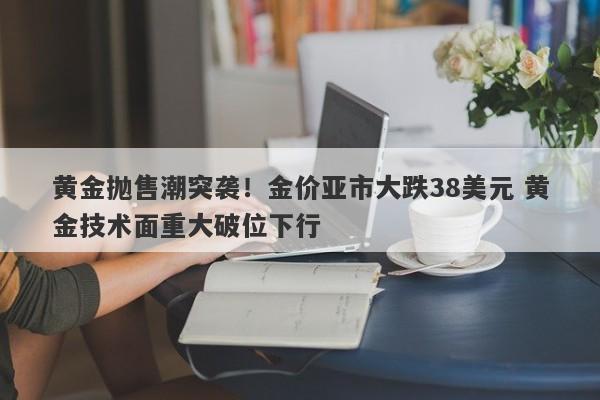 黄金抛售潮突袭！金价亚市大跌38美元 黄金技术面重大破位下行